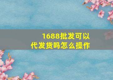 1688批发可以代发货吗怎么操作