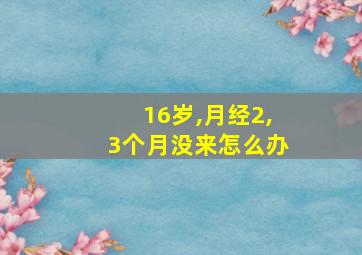 16岁,月经2,3个月没来怎么办