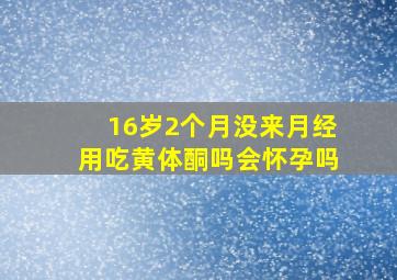 16岁2个月没来月经用吃黄体酮吗会怀孕吗