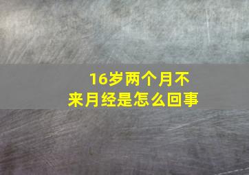 16岁两个月不来月经是怎么回事