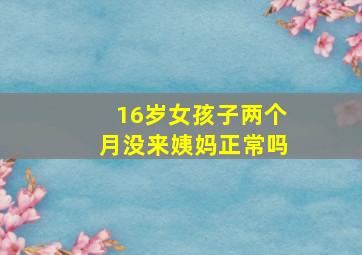 16岁女孩子两个月没来姨妈正常吗