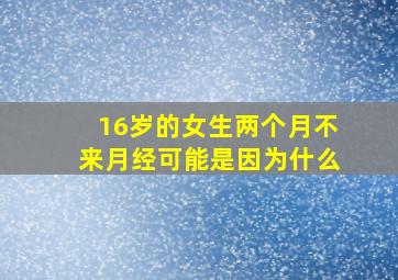 16岁的女生两个月不来月经可能是因为什么