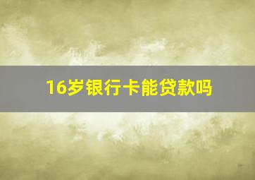 16岁银行卡能贷款吗