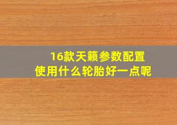 16款天籁参数配置使用什么轮胎好一点呢