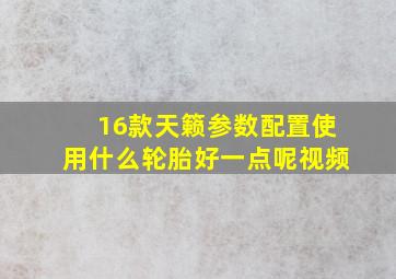 16款天籁参数配置使用什么轮胎好一点呢视频