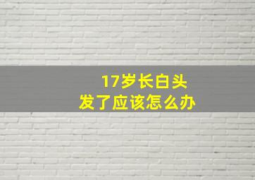 17岁长白头发了应该怎么办