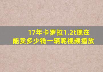 17年卡罗拉1.2t现在能卖多少钱一辆呢视频播放