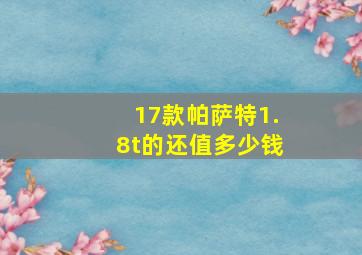 17款帕萨特1.8t的还值多少钱