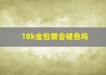 18k金包银会褪色吗