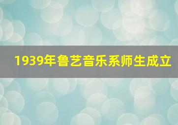 1939年鲁艺音乐系师生成立