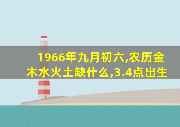 1966年九月初六,农历金木水火土缺什么,3.4点出生