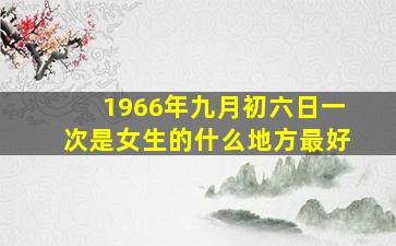 1966年九月初六日一次是女生的什么地方最好