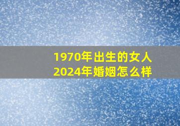 1970年出生的女人2024年婚姻怎么样