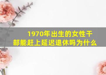 1970年出生的女性干部能赶上延迟退休吗为什么