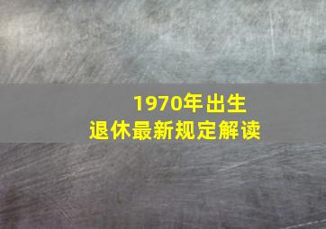 1970年出生退休最新规定解读