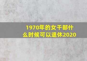 1970年的女干部什么时候可以退休2020