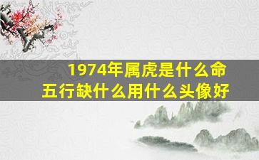 1974年属虎是什么命五行缺什么用什么头像好