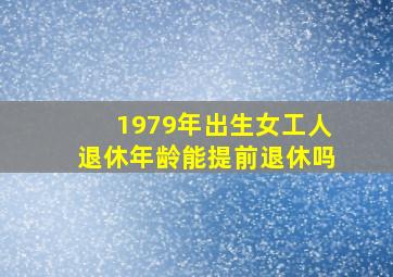 1979年出生女工人退休年龄能提前退休吗