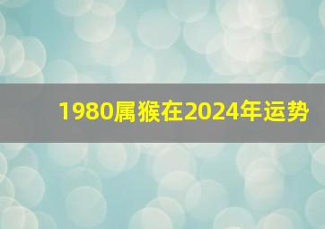 1980属猴在2024年运势