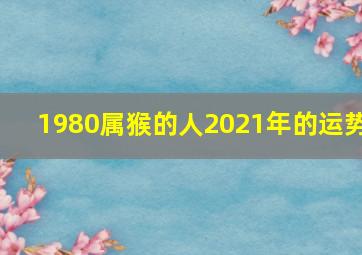 1980属猴的人2021年的运势