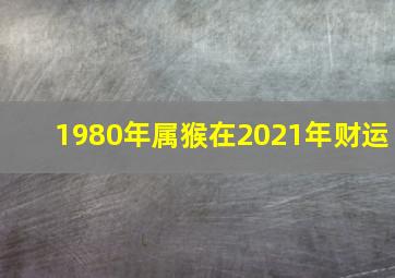 1980年属猴在2021年财运