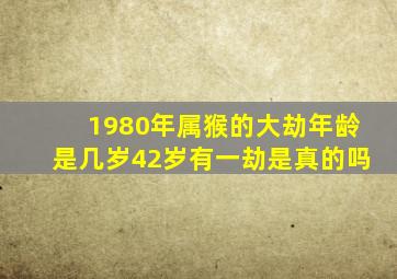 1980年属猴的大劫年龄是几岁42岁有一劫是真的吗