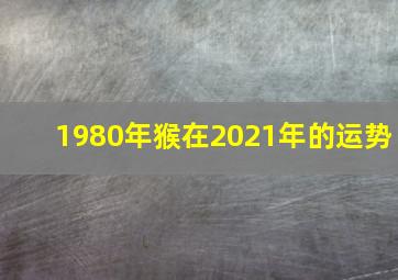 1980年猴在2021年的运势