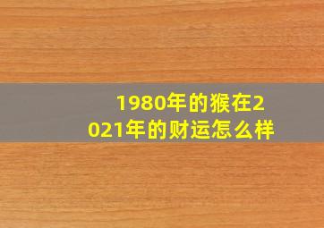 1980年的猴在2021年的财运怎么样