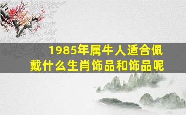 1985年属牛人适合佩戴什么生肖饰品和饰品呢