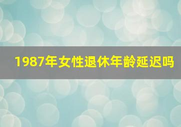 1987年女性退休年龄延迟吗