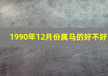 1990年12月份属马的好不好