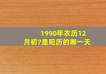 1990年农历12月初7是阳历的哪一天