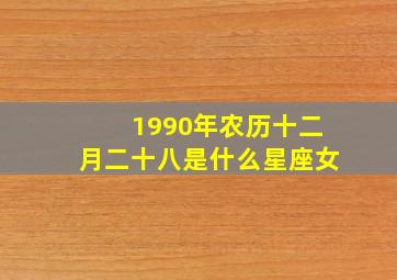 1990年农历十二月二十八是什么星座女