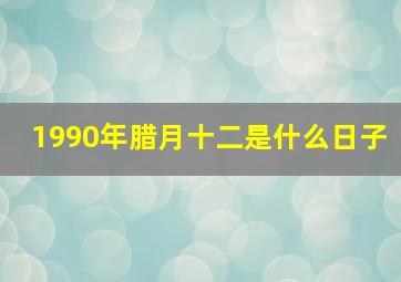 1990年腊月十二是什么日子