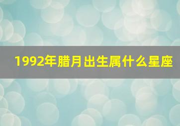 1992年腊月出生属什么星座