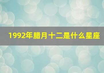 1992年腊月十二是什么星座