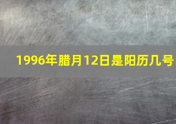 1996年腊月12日是阳历几号