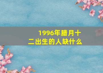 1996年腊月十二出生的人缺什么