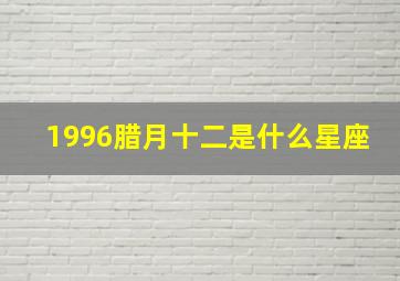 1996腊月十二是什么星座