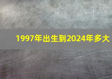 1997年出生到2024年多大