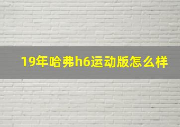 19年哈弗h6运动版怎么样