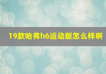 19款哈弗h6运动版怎么样啊