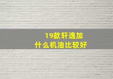 19款轩逸加什么机油比较好