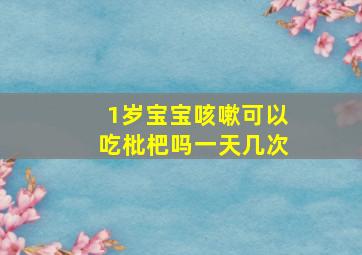 1岁宝宝咳嗽可以吃枇杷吗一天几次