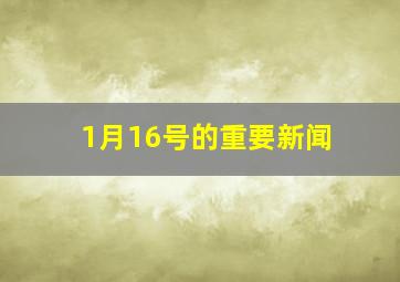 1月16号的重要新闻