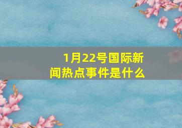 1月22号国际新闻热点事件是什么