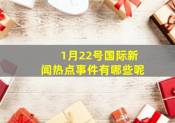 1月22号国际新闻热点事件有哪些呢