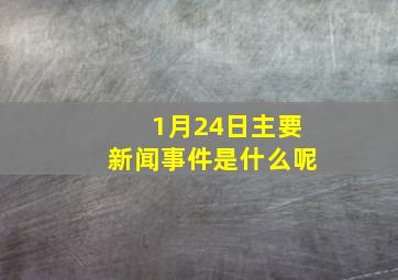 1月24日主要新闻事件是什么呢