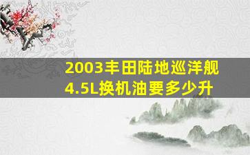 2003丰田陆地巡洋舰4.5L换机油要多少升