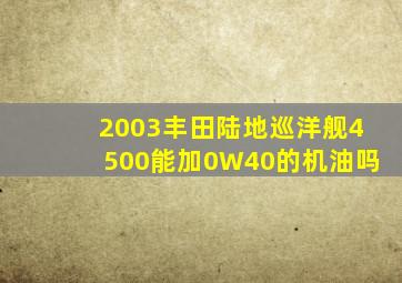 2003丰田陆地巡洋舰4500能加0W40的机油吗